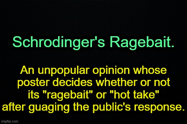 . | Schrodinger's Ragebait. An unpopular opinion whose poster decides whether or not its "ragebait" or "hot take" after guaging the public's response. | image tagged in the black | made w/ Imgflip meme maker
