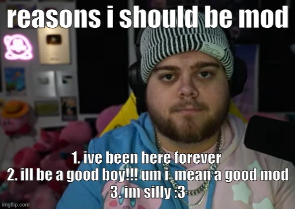 :D | reasons i should be mod; 1. ive been here forever 
2. ill be a good boy!!! um i  mean a good mod
3. im silly :3 | image tagged in jonny razer reaction | made w/ Imgflip meme maker