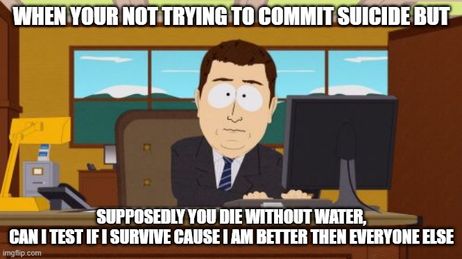 suicidal ignorance | WHEN YOUR NOT TRYING TO COMMIT SUICIDE BUT; SUPPOSEDLY YOU DIE WITHOUT WATER, 
CAN I TEST IF I SURVIVE CAUSE I AM BETTER THEN EVERYONE ELSE | image tagged in memes,aaaaand its gone | made w/ Imgflip meme maker