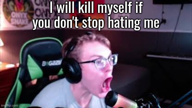 neRd screaming | I will kill myself if you don't stop hating me; [Note: I know suicide posts are against the rules, I'm not really gonna kill myself] | image tagged in nerd screaming | made w/ Imgflip meme maker