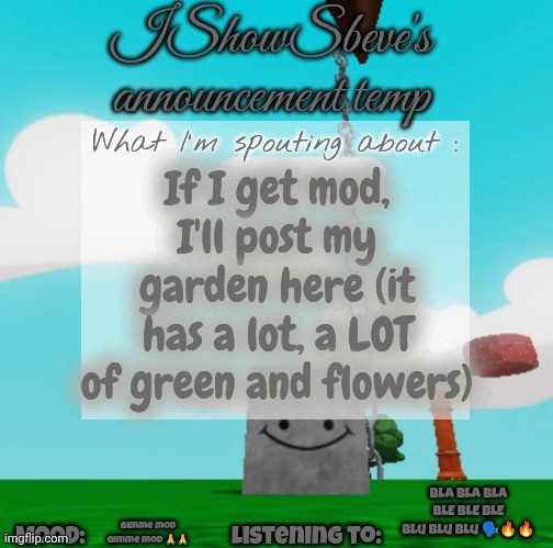 Ik I'll never use it but I wanna feel it's power | If I get mod, I'll post my garden here (it has a lot, a LOT of green and flowers); BLA BLA BLA BLE BLE BLE Blu Blu blu 🗣️🔥🔥; Gimme mod gimme mod 🙏🙏 | image tagged in ishowsbeve's announcement temp | made w/ Imgflip meme maker
