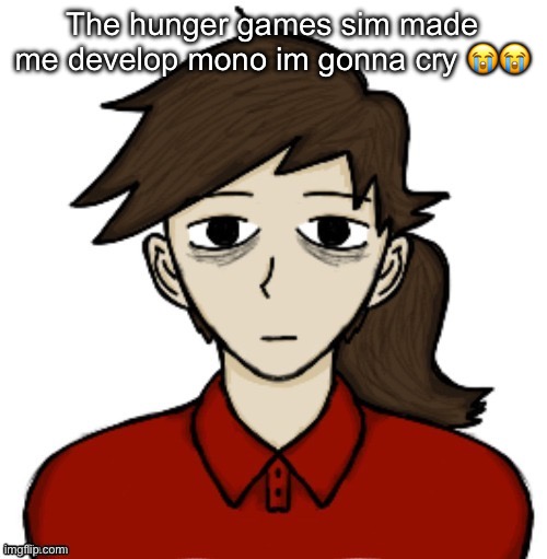 Kissing disease | The hunger games sim made me develop mono im gonna cry 😭😭 | image tagged in anhedonia | made w/ Imgflip meme maker