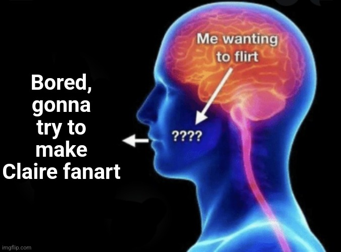 Me wanting to flirt | Bored, gonna try to make Claire fanart | image tagged in me wanting to flirt | made w/ Imgflip meme maker