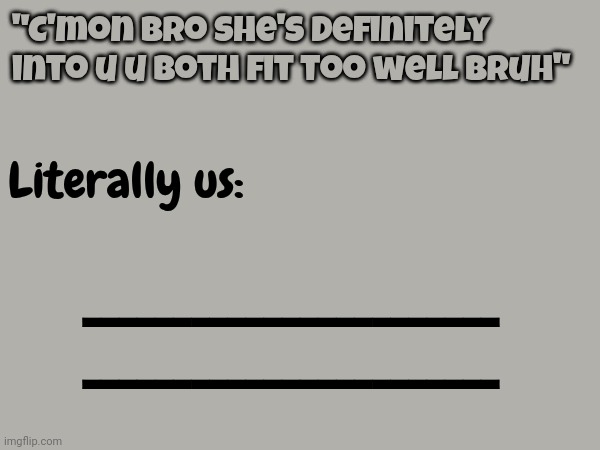 "C'mon bro she's definitely into u u both fit too well bruh"; Literally us:; _______________________
_______________________ | made w/ Imgflip meme maker