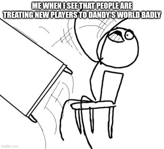 Table Flip Guy | ME WHEN I SEE THAT PEOPLE ARE TREATING NEW PLAYERS TO DANDY'S WORLD BADLY | image tagged in memes,table flip guy | made w/ Imgflip meme maker