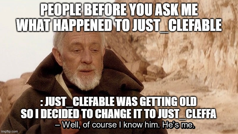 announcement | PEOPLE BEFORE YOU ASK ME WHAT HAPPENED TO JUST_CLEFABLE; : JUST_CLEFABLE WAS GETTING OLD SO I DECIDED TO CHANGE IT TO JUST_CLEFFA | image tagged in obi wan of course i know him he s me | made w/ Imgflip meme maker