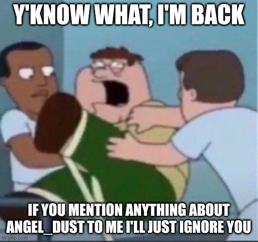 I coming back and taking myself out of that drama. I want nothing apart of it | Y'KNOW WHAT, I'M BACK; IF YOU MENTION ANYTHING ABOUT ANGEL_DUST TO ME I'LL JUST IGNORE YOU | image tagged in peter insane | made w/ Imgflip meme maker