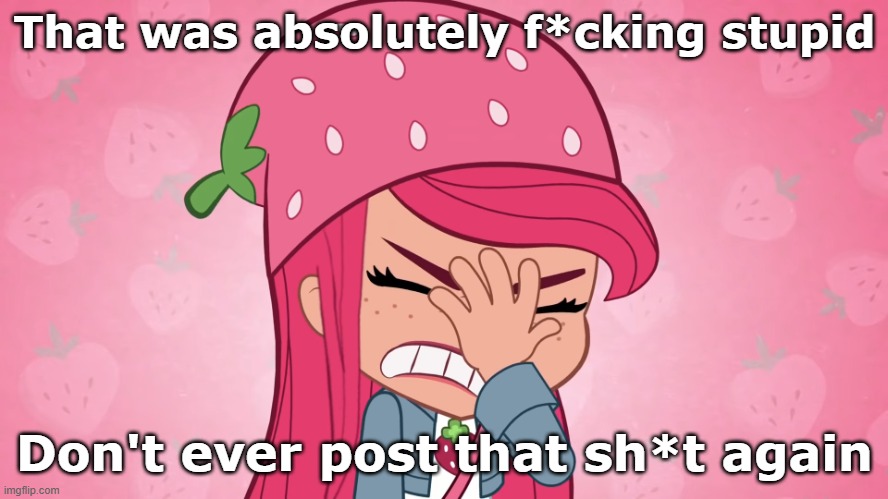 Pissed off Shortcake | That was absolutely f*cking stupid; Don't ever post that sh*t again | image tagged in what made strawberry shortcake facepalm | made w/ Imgflip meme maker