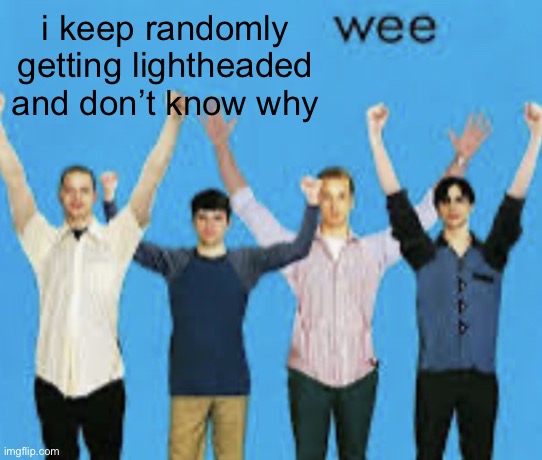 wee | i keep randomly getting lightheaded and don’t know why | image tagged in wee | made w/ Imgflip meme maker