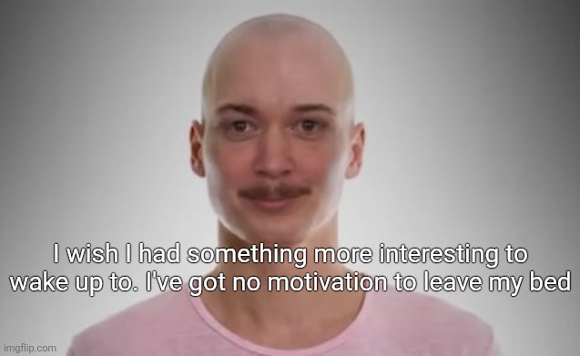 Bald Jimmyhere | I wish I had something more interesting to wake up to. I've got no motivation to leave my bed | image tagged in bald jimmyhere | made w/ Imgflip meme maker