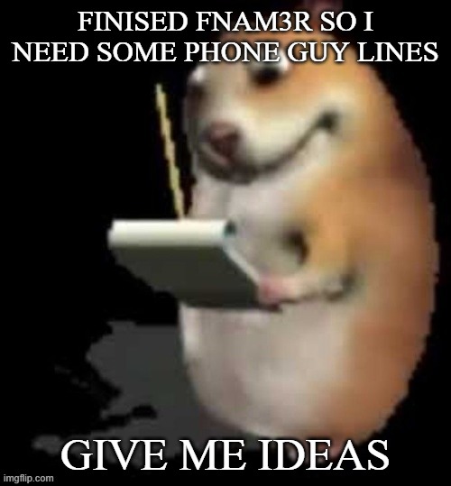 Chomik type | FINISED FNAM3R SO I NEED SOME PHONE GUY LINES; GIVE ME IDEAS | image tagged in chomik type | made w/ Imgflip meme maker