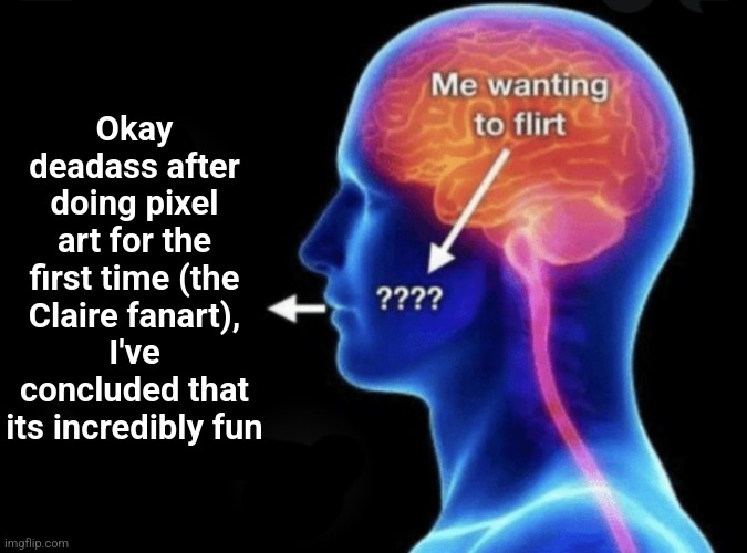 Most fun hour of my day | Okay deadass after doing pixel art for the first time (the Claire fanart), I've concluded that its incredibly fun | image tagged in me wanting to flirt | made w/ Imgflip meme maker