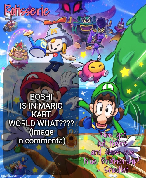 Rotisserie Brothership Temp | BOSHI IS IN MARIO KART WORLD WHAT???? (image in commenta) | image tagged in rotisserie brothership temp | made w/ Imgflip meme maker
