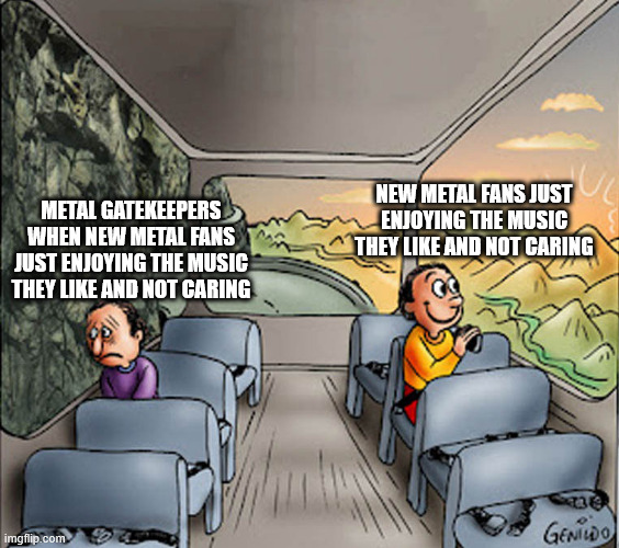 true or false? lmk ur opinion in the comments | NEW METAL FANS JUST ENJOYING THE MUSIC THEY LIKE AND NOT CARING; METAL GATEKEEPERS WHEN NEW METAL FANS JUST ENJOYING THE MUSIC THEY LIKE AND NOT CARING | image tagged in two guys on a bus,metal,metal fans,new metal fans,gatekeepers | made w/ Imgflip meme maker