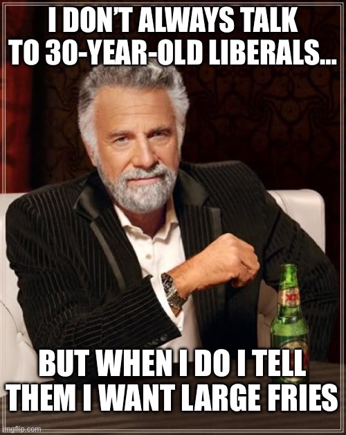 The Most Interesting Man In The World Meme | I DON’T ALWAYS TALK TO 30-YEAR-OLD LIBERALS… BUT WHEN I DO I TELL
THEM I WANT LARGE FRIES | image tagged in memes,the most interesting man in the world | made w/ Imgflip meme maker