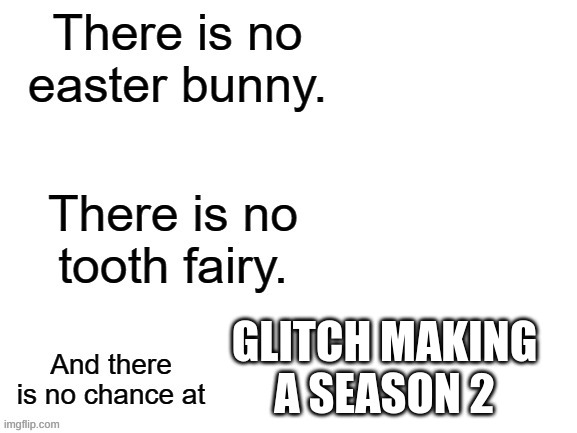 :( | GLITCH MAKING A SEASON 2 | image tagged in there is no chance at | made w/ Imgflip meme maker