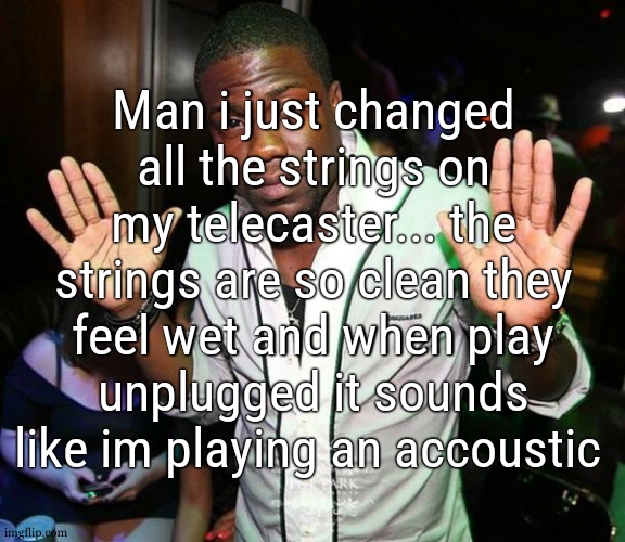 next will be the ibanez | Man i just changed all the strings on my telecaster... the strings are so clean they feel wet and when play unplugged it sounds like im playing an accoustic | image tagged in kevin hart hands up | made w/ Imgflip meme maker