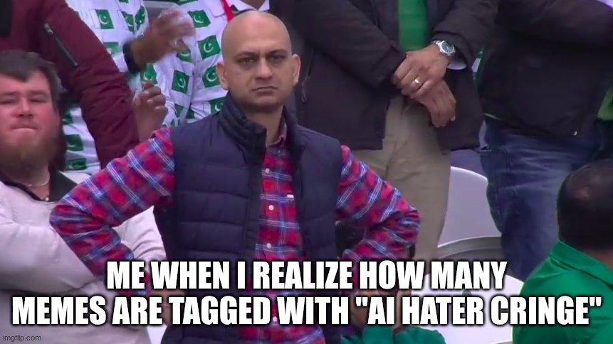 You are stupid. All of you. | ME WHEN I REALIZE HOW MANY MEMES ARE TAGGED WITH "AI HATER CRINGE" | image tagged in disappointed muhammad sarim akhtar,ai hater hater cringe,truth | made w/ Imgflip meme maker