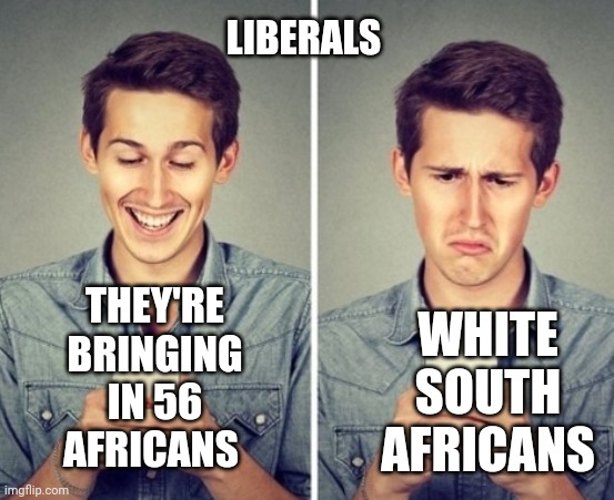 Liberal happy sad | LIBERALS; WHITE SOUTH AFRICANS; THEY'RE BRINGING IN 56 AFRICANS | image tagged in liberal happy sad | made w/ Imgflip meme maker