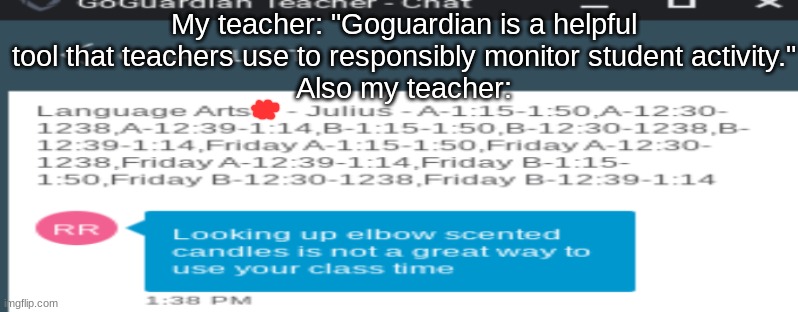 I was forced to. | My teacher: "Goguardian is a helpful tool that teachers use to responsibly monitor student activity."
Also my teacher: | image tagged in school,memes,relatable | made w/ Imgflip meme maker
