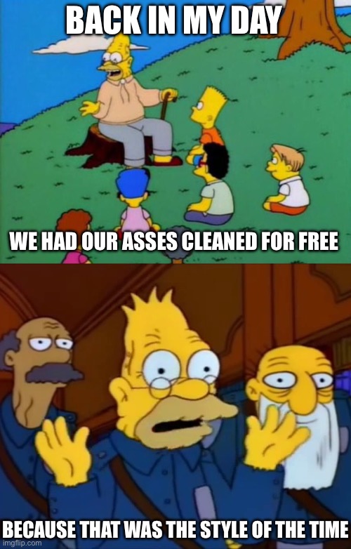 Cleaned | BACK IN MY DAY; WE HAD OUR ASSES CLEANED FOR FREE; BECAUSE THAT WAS THE STYLE OF THE TIME | image tagged in back in my day,grandpa simpson style at the time,ass | made w/ Imgflip meme maker