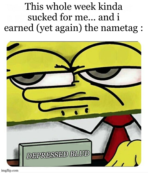 depression | This whole week kinda sucked for me... and i earned (yet again) the nametag :; DEPRESSED BLUD | image tagged in spongebob name tag | made w/ Imgflip meme maker