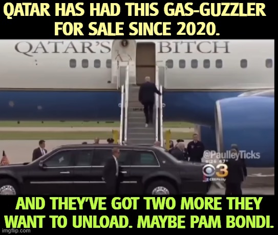 QATAR HAS HAD THIS GAS-GUZZLER 
FOR SALE SINCE 2020. AND THEY'VE GOT TWO MORE THEY WANT TO UNLOAD. MAYBE PAM BONDI. | image tagged in qatar,plane,trump,corruptionj,illegal,unconstitutional | made w/ Imgflip meme maker