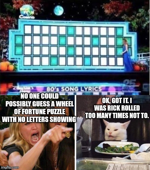 OK, GOT IT. I WAS RICK ROLLED TOO MANY TIMES NOT TO. NO ONE COULD POSSIBLY GUESS A WHEEL OF FORTUNE PUZZLE WITH NO LETTERS SHOWING | image tagged in smudge that darn cat with karen | made w/ Imgflip meme maker