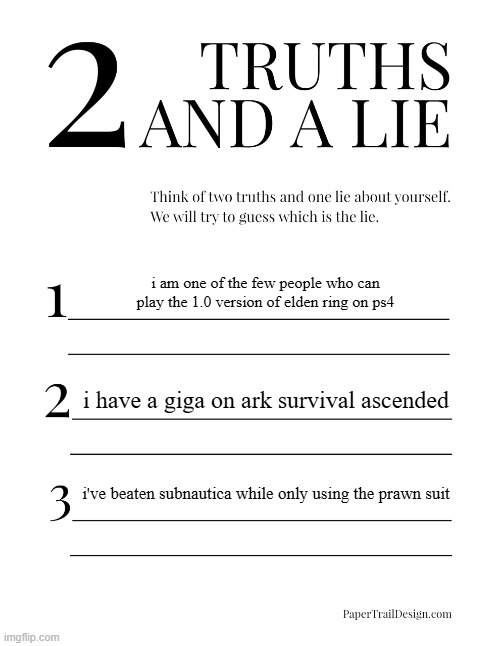 e | i am one of the few people who can play the 1.0 version of elden ring on ps4; i have a giga on ark survival ascended; i've beaten subnautica while only using the prawn suit | image tagged in 2 truths and a lie | made w/ Imgflip meme maker