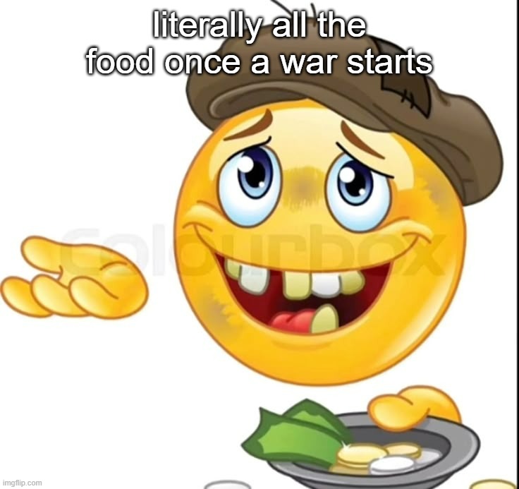 how is food scarce during ALL of them ☠️ | literally all the food once a war starts | image tagged in begging emoji | made w/ Imgflip meme maker