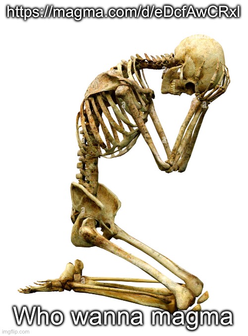 Oh no skeleton | https://magma.com/d/eDcfAwCRxl; Who wanna magma | image tagged in oh no skeleton | made w/ Imgflip meme maker