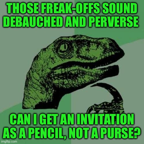 Philosoraptor | THOSE FREAK-OFFS SOUND DEBAUCHED AND PERVERSE; CAN I GET AN INVITATION AS A PENCIL, NOT A PURSE? | image tagged in memes,philosoraptor | made w/ Imgflip meme maker