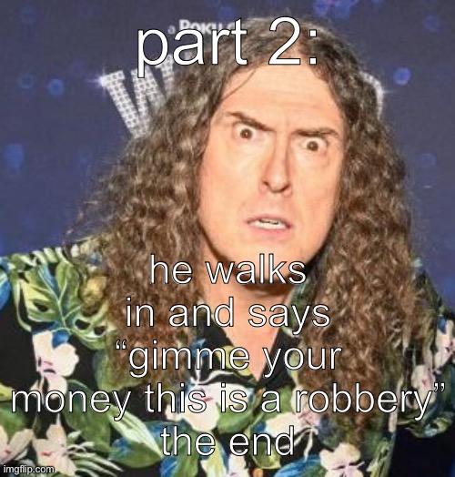 weird al | he walks in and says “gimme your money this is a robbery”
the end; part 2: | image tagged in weird al | made w/ Imgflip meme maker