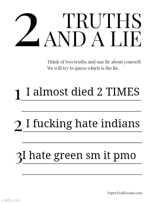2 Truths and a Lie | I almost died 2 TIMES; I fucking hate indians; I hate green sm it pmo | image tagged in 2 truths and a lie | made w/ Imgflip meme maker