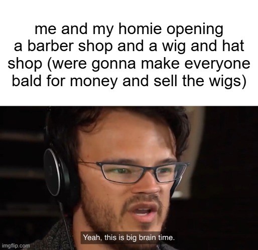 infinite money glitch | me and my homie opening a barber shop and a wig and hat shop (were gonna make everyone bald for money and sell the wigs) | image tagged in yeah this is big brain time | made w/ Imgflip meme maker
