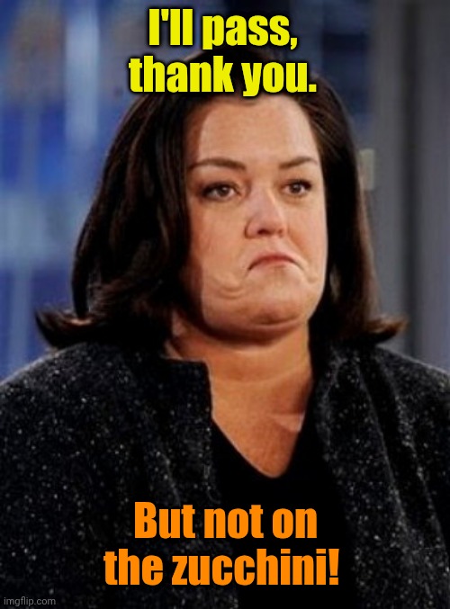 Suicidal Rosie Thoughts | I'll pass, thank you. But not on the zucchini! | image tagged in suicidal rosie thoughts | made w/ Imgflip meme maker