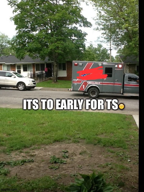 ITS TO EARLY FOR TS😕 | made w/ Imgflip meme maker