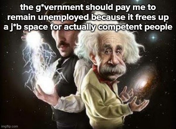 the g*vernment should pay me to remain unemployed because it frees up a j*b space for actually competent people | made w/ Imgflip meme maker
