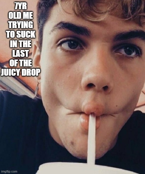 intense sucking comense | 7YR OLD ME TRYING TO SUCK IN THE LAST OF THE JUICY DROP | image tagged in intense sucking comense | made w/ Imgflip meme maker
