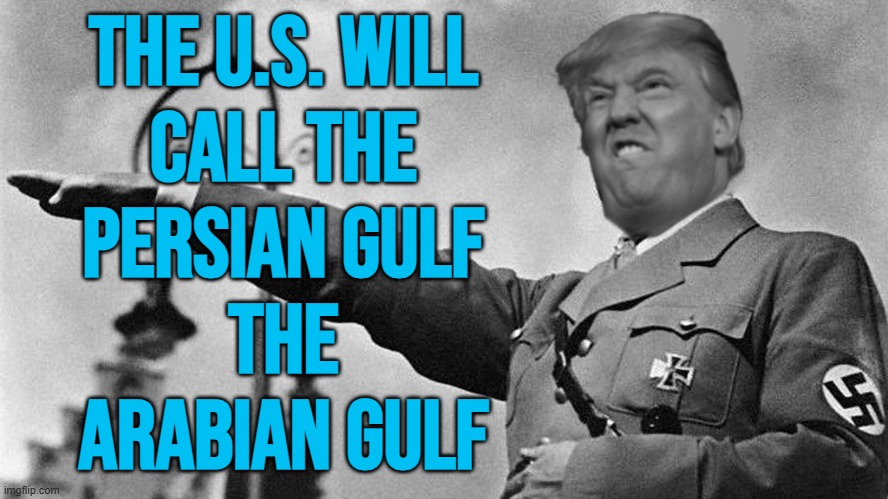 The U.S. Will Call The Persian Gulf The Arabian Gulf | THE U.S. WILL
CALL THE
PERSIAN GULF
THE
ARABIAN GULF | image tagged in donald trump hitler,donald trump small brain,history,persians,iranian,donald trump | made w/ Imgflip meme maker