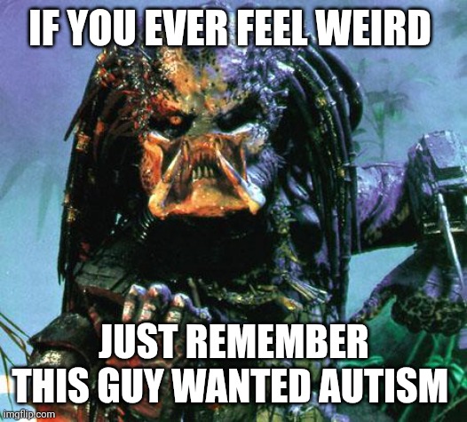 Remember that | IF YOU EVER FEEL WEIRD; JUST REMEMBER THIS GUY WANTED AUTISM | image tagged in predator,funny memes | made w/ Imgflip meme maker