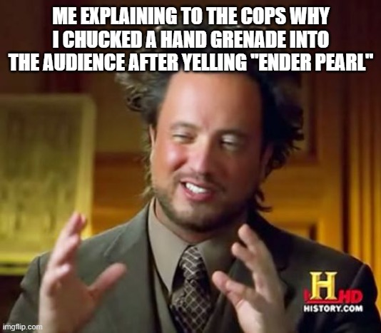 Ancient Aliens | ME EXPLAINING TO THE COPS WHY I CHUCKED A HAND GRENADE INTO THE AUDIENCE AFTER YELLING "ENDER PEARL" | image tagged in memes,ancient aliens | made w/ Imgflip meme maker