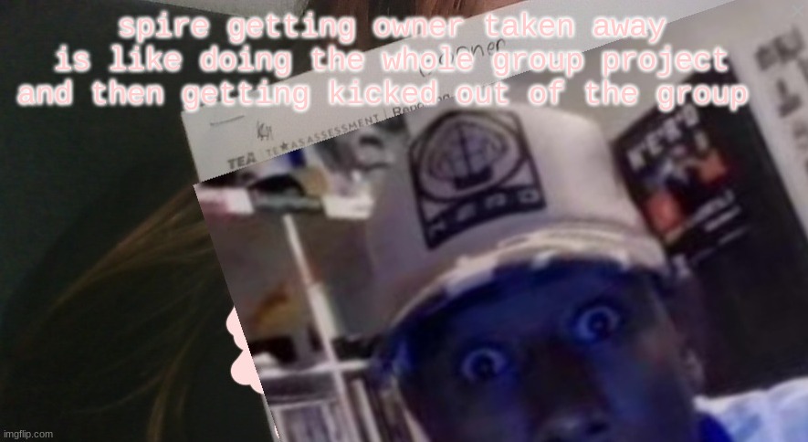 tyler gooner paper | spire getting owner taken away is like doing the whole group project and then getting kicked out of the group | image tagged in tyler gooner paper | made w/ Imgflip meme maker