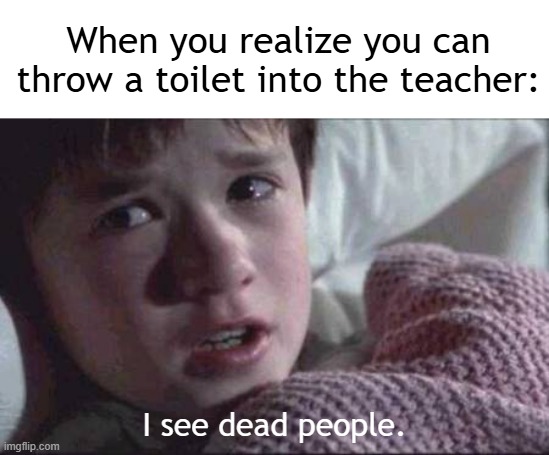 Let's throw a toilet | When you realize you can throw a toilet into the teacher:; I see dead people. | image tagged in memes,i see dead people,funny | made w/ Imgflip meme maker