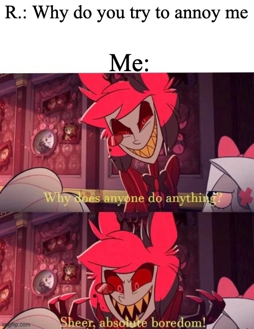Why does anyone do anything? Sheer, absolute boredom! | R.: Why do you try to annoy me; Me: | image tagged in why does anyone do anything sheer absolute boredom | made w/ Imgflip meme maker
