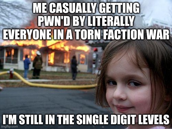 I guess I should grind a little more | ME CASUALLY GETTING PWN'D BY LITERALLY EVERYONE IN A TORN FACTION WAR; I'M STILL IN THE SINGLE DIGIT LEVELS | image tagged in memes,disaster girl | made w/ Imgflip meme maker