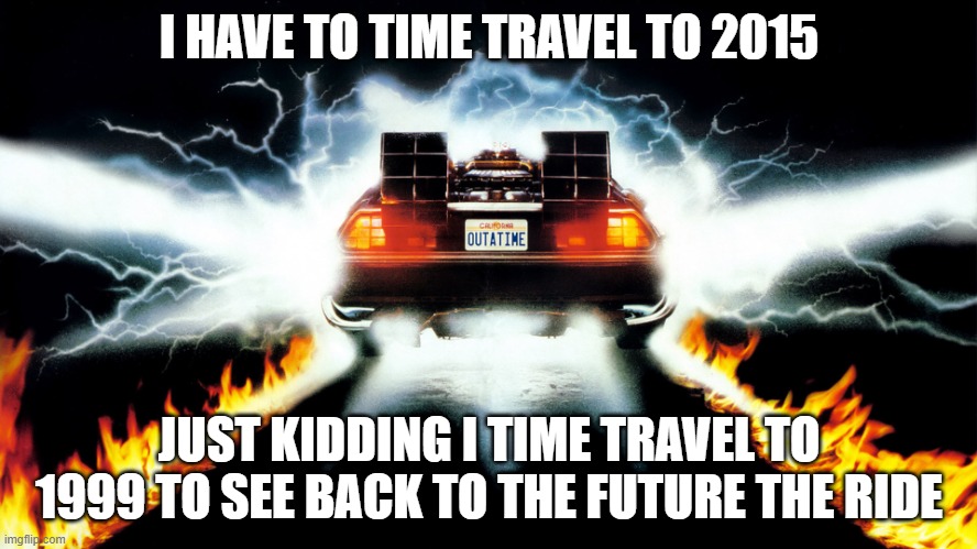 OUTATIME | I HAVE TO TIME TRAVEL TO 2015; JUST KIDDING I TIME TRAVEL TO 1999 TO SEE BACK TO THE FUTURE THE RIDE | image tagged in back to the future | made w/ Imgflip meme maker