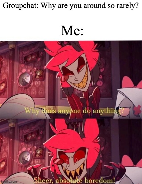 Why does anyone do anything? Sheer, absolute boredom! | Me:; Groupchat: Why are you around so rarely? | image tagged in why does anyone do anything sheer absolute boredom | made w/ Imgflip meme maker