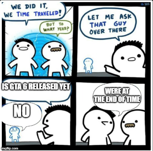 Time travel | IS GTA 6 RELEASED YET; WERE AT THE END OF TIME; NO | image tagged in time travel | made w/ Imgflip meme maker