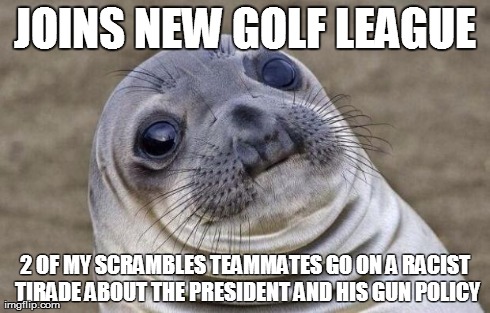 Awkward Moment Sealion Meme | JOINS NEW GOLF LEAGUE 2 OF MY SCRAMBLES TEAMMATES GO ON A RACIST TIRADE ABOUT THE PRESIDENT AND HIS GUN POLICY | image tagged in memes,awkward moment sealion,AdviceAnimals | made w/ Imgflip meme maker